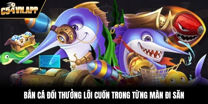 Bắn cá đổi thưởng lôi cuốn trong từng màn đi săn